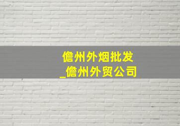 儋州外烟批发_儋州外贸公司