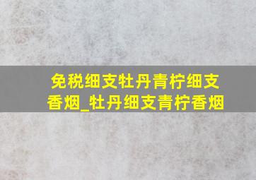 免税细支牡丹青柠细支香烟_牡丹细支青柠香烟