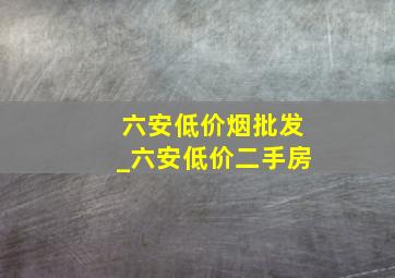 六安低价烟批发_六安低价二手房