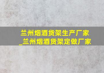 兰州烟酒货架生产厂家_兰州烟酒货架定做厂家