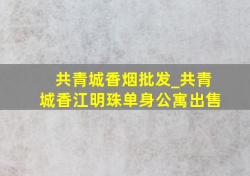 共青城香烟批发_共青城香江明珠单身公寓出售