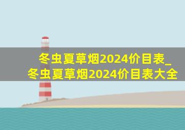 冬虫夏草烟2024价目表_冬虫夏草烟2024价目表大全