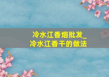 冷水江香烟批发_冷水江香干的做法