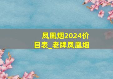 凤凰烟2024价目表_老牌凤凰烟