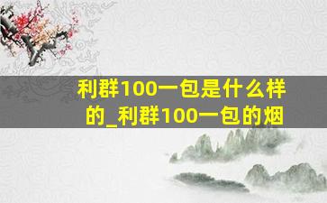 利群100一包是什么样的_利群100一包的烟