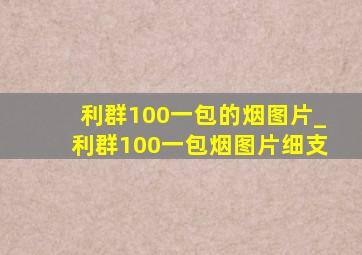 利群100一包的烟图片_利群100一包烟图片细支