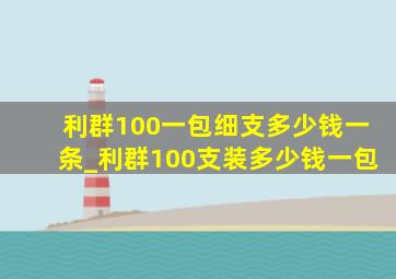 利群100一包细支多少钱一条_利群100支装多少钱一包