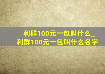 利群100元一包叫什么_利群100元一包叫什么名字