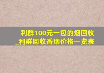 利群100元一包的烟回收_利群回收香烟价格一览表