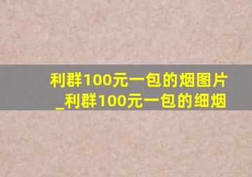 利群100元一包的烟图片_利群100元一包的细烟