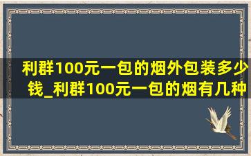 利群100元一包的烟外包装多少钱_利群100元一包的烟有几种包装