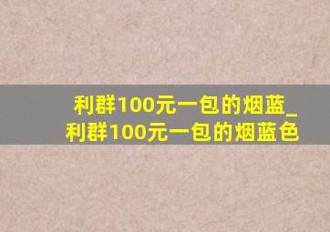 利群100元一包的烟蓝_利群100元一包的烟蓝色