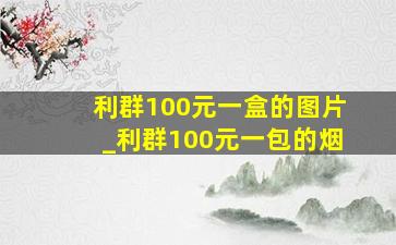 利群100元一盒的图片_利群100元一包的烟