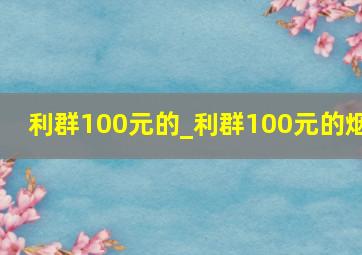 利群100元的_利群100元的烟