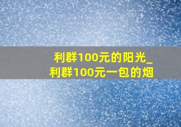 利群100元的阳光_利群100元一包的烟