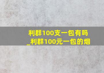 利群100支一包有吗_利群100元一包的烟