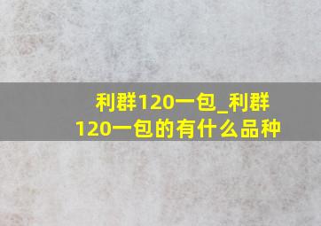 利群120一包_利群120一包的有什么品种