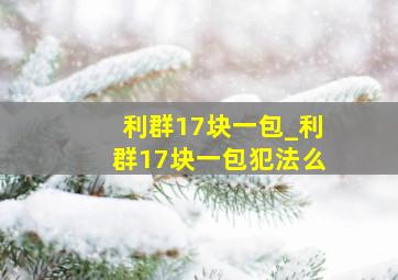 利群17块一包_利群17块一包犯法么