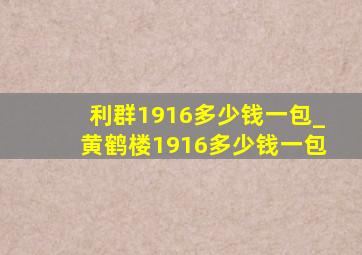 利群1916多少钱一包_黄鹤楼1916多少钱一包