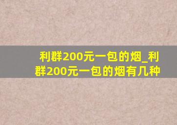 利群200元一包的烟_利群200元一包的烟有几种