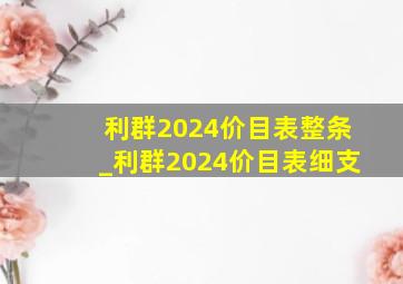 利群2024价目表整条_利群2024价目表细支