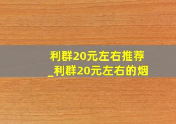 利群20元左右推荐_利群20元左右的烟