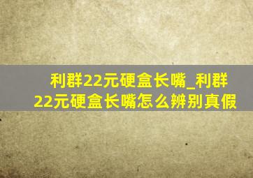 利群22元硬盒长嘴_利群22元硬盒长嘴怎么辨别真假