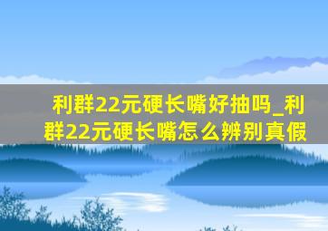 利群22元硬长嘴好抽吗_利群22元硬长嘴怎么辨别真假