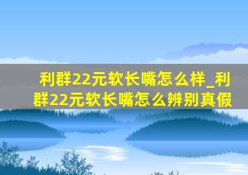 利群22元软长嘴怎么样_利群22元软长嘴怎么辨别真假