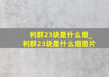 利群23块是什么烟_利群23块是什么烟图片