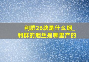 利群26块是什么烟_利群的烟丝是哪里产的