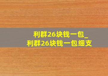 利群26块钱一包_利群26块钱一包细支