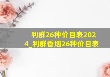 利群26种价目表2024_利群香烟26种价目表