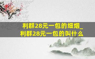 利群28元一包的细烟_利群28元一包的叫什么