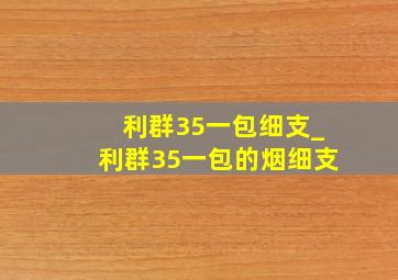 利群35一包细支_利群35一包的烟细支