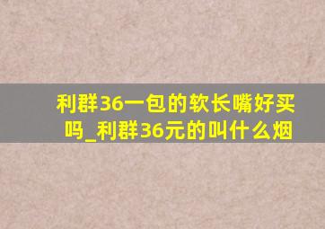 利群36一包的软长嘴好买吗_利群36元的叫什么烟