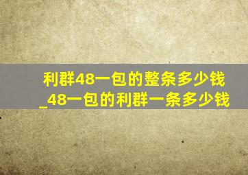 利群48一包的整条多少钱_48一包的利群一条多少钱