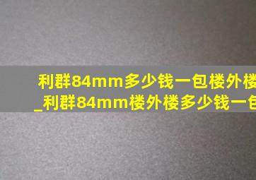 利群84mm多少钱一包楼外楼_利群84mm楼外楼多少钱一包