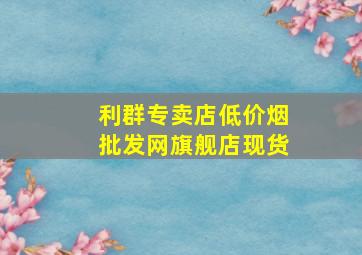 利群专卖店(低价烟批发网)旗舰店现货