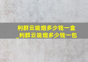 利群云端烟多少钱一盒_利群云端烟多少钱一包