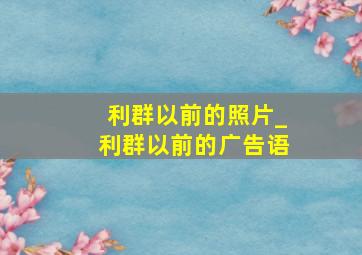 利群以前的照片_利群以前的广告语