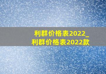 利群价格表2022_利群价格表2022款