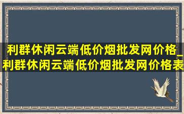 利群休闲云端(低价烟批发网)价格_利群休闲云端(低价烟批发网)价格表