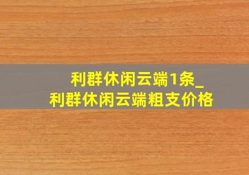 利群休闲云端1条_利群休闲云端粗支价格