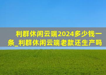 利群休闲云端2024多少钱一条_利群休闲云端老款还生产吗