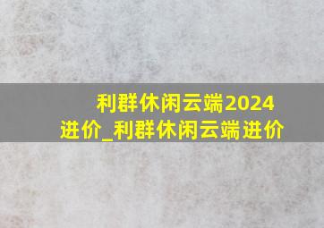 利群休闲云端2024进价_利群休闲云端进价