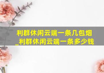 利群休闲云端一条几包烟_利群休闲云端一条多少钱