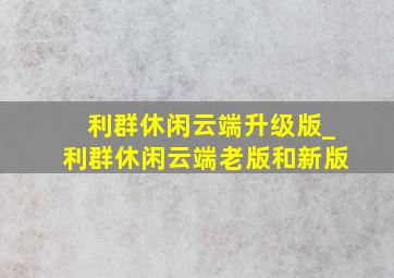 利群休闲云端升级版_利群休闲云端老版和新版