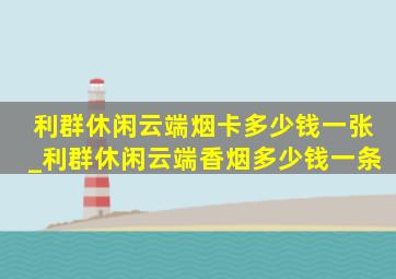 利群休闲云端烟卡多少钱一张_利群休闲云端香烟多少钱一条