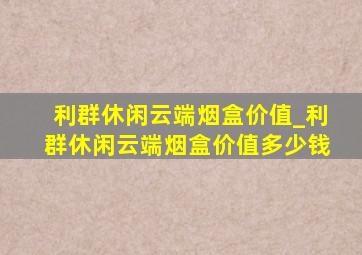 利群休闲云端烟盒价值_利群休闲云端烟盒价值多少钱